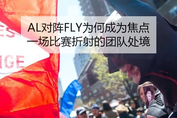 AL对阵FLY为何成为焦点 一场比赛折射的团队处境
